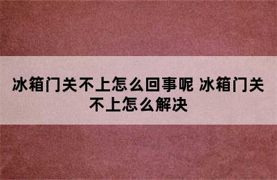 冰箱门关不上怎么回事呢 冰箱门关不上怎么解决